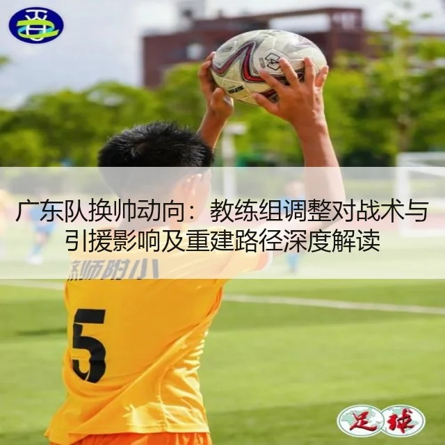 广东队换帅动向：教练组调整对战术与引援影响及重建路径深度解读